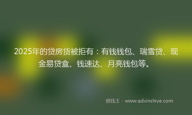 2025年的贷房货被拒有：有钱钱包、瑞雪贷、现金易贷盒、钱速达、月亮钱包等。