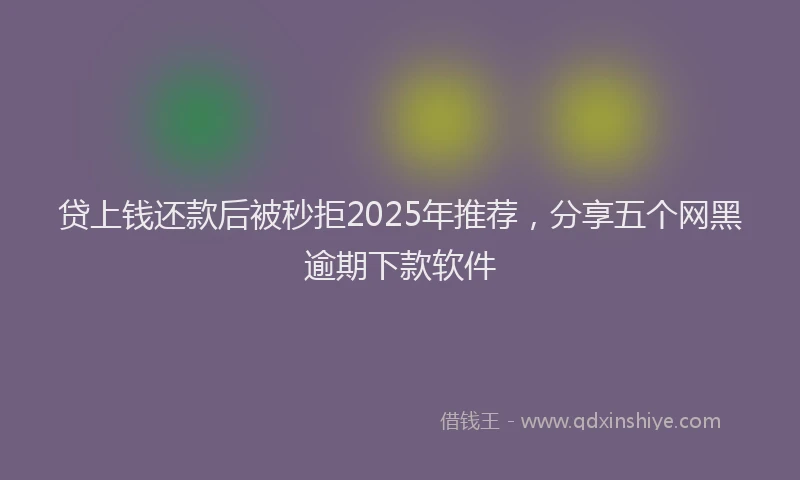 贷上钱还款后被秒拒2025年推荐，分享五个网黑逾期下款软件