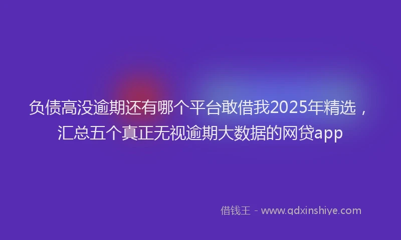 负债高没逾期还有哪个平台敢借我2025年精选，汇总五个真正无视逾期大数据的网贷app