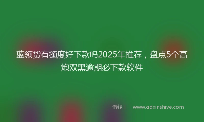 蓝领货有额度好下款吗2025年推荐，盘点5个高炮双黑逾期必下款软件
