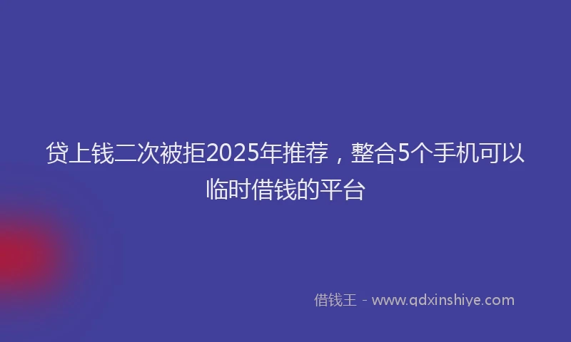贷上钱二次被拒2025年推荐，整合5个手机可以临时借钱的平台