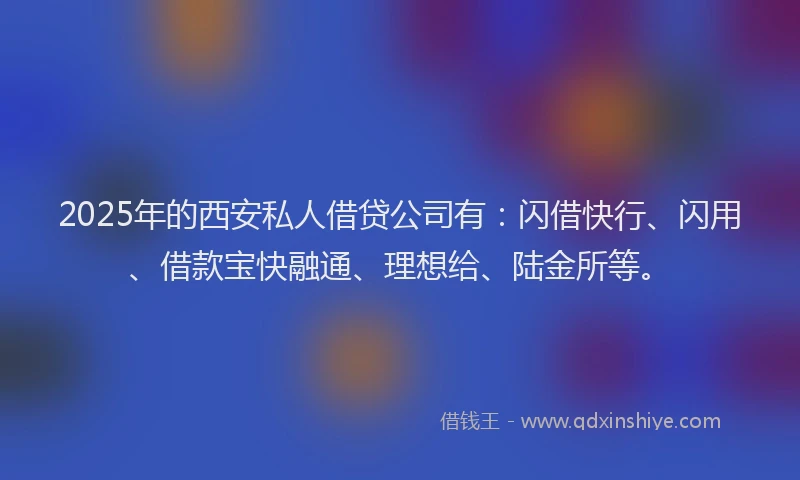2025年的西安私人借贷公司有：闪借快行、闪用、借款宝快融通、理想给、陆金所等。