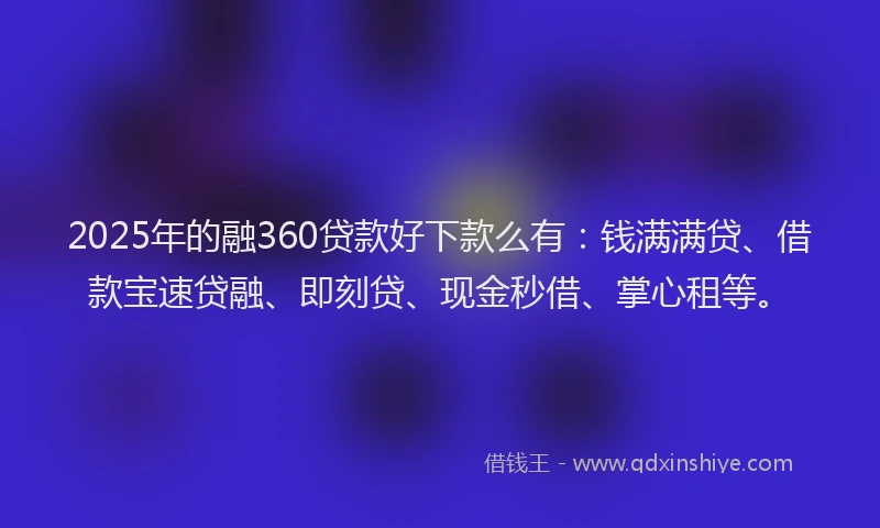 2025年的融360贷款好下款么有:钱满满贷、借款宝速贷融、即刻贷、现金秒借、掌心租等。