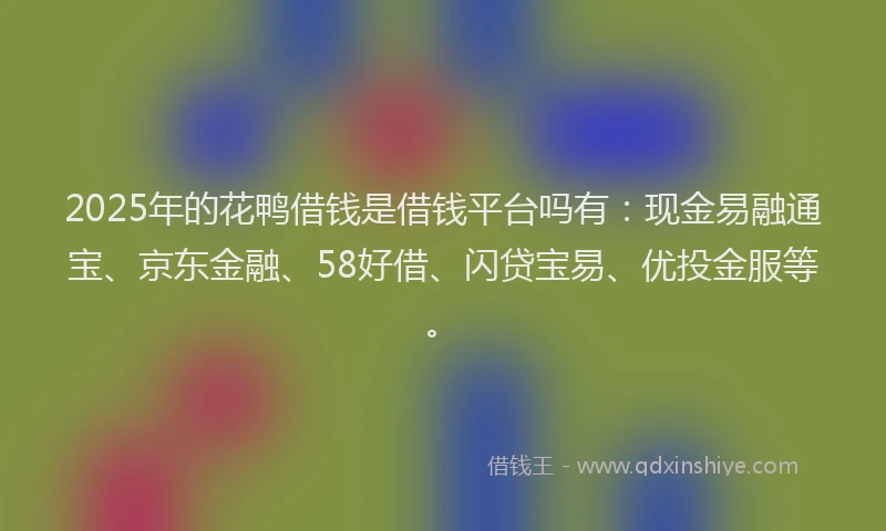 2025年的花鸭借钱是借钱平台吗有：现金易融通宝、京东金融、58好借、闪贷宝易、优投金服等。