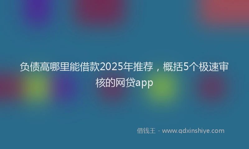 负债高哪里能借款2025年推荐，概括5个极速审核的网贷app