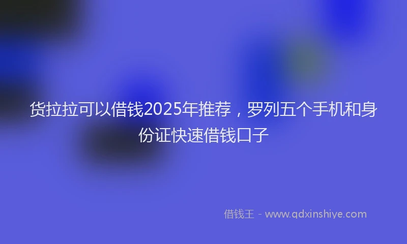 货拉拉可以借钱2025年推荐，罗列五个手机和身份证快速借钱口子