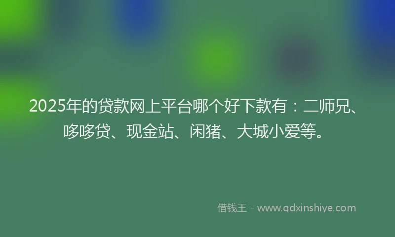 2025年的贷款网上平台哪个好下款有：二师兄、哆哆贷、现金站、闲猪、大城小爱等。