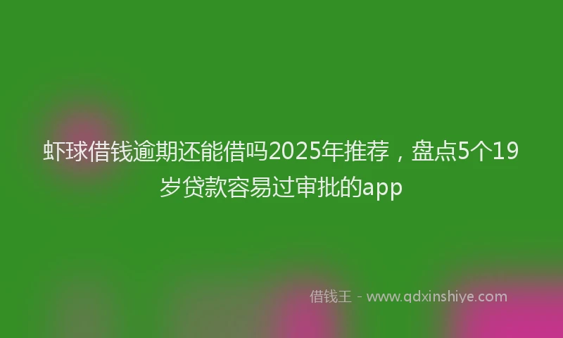 虾球借钱逾期还能借吗2025年推荐，盘点5个19岁贷款容易过审批的app