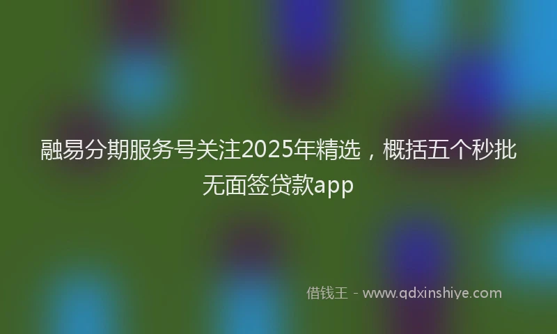 融易分期服务号关注2025年精选，概括五个秒批无面签贷款app
