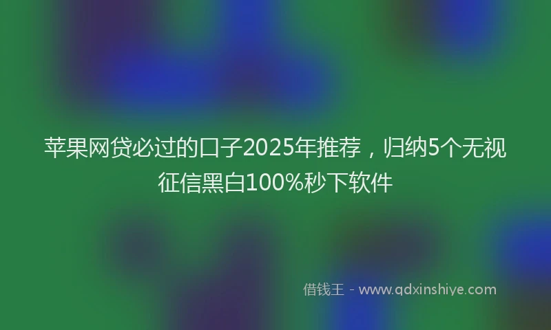 苹果网贷必过的口子2025年推荐，归纳5个无视征信黑白100%秒下软件