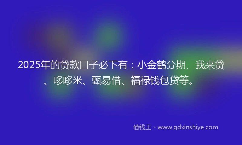 2025年的贷款口子必下有：小金鹤分期、我来贷、哆哆米、甄易借、福禄钱包贷等。