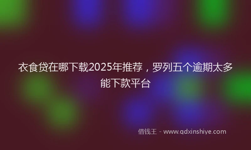 衣食贷在哪下载2025年推荐，罗列五个逾期太多能下款平台