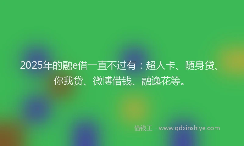 2025年的融e借一直不过有：超人卡、随身贷、你我贷、微博借钱、融逸花等。