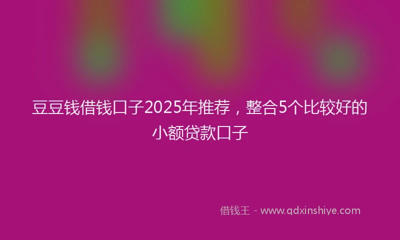 豆豆钱借钱口子2025年推荐，整合5个比较好的小额贷款口子