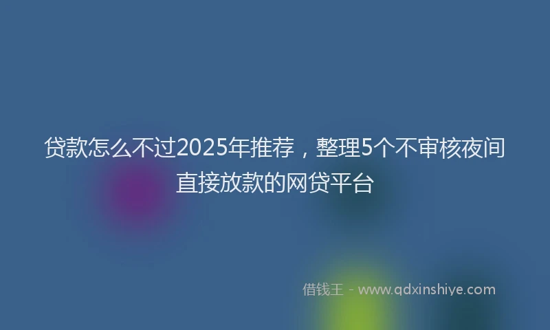 贷款怎么不过2025年推荐，整理5个不审核夜间直接放款的网贷平台