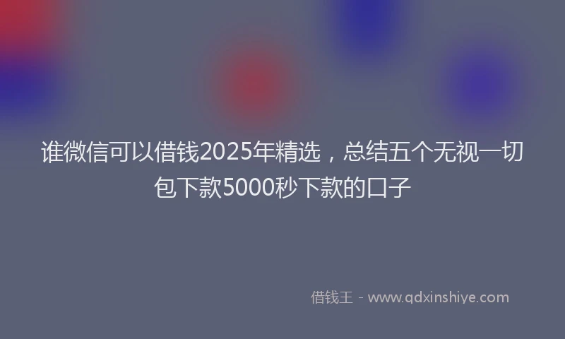 谁微信可以借钱2025年精选，总结五个无视一切包下款5000秒下款的口子