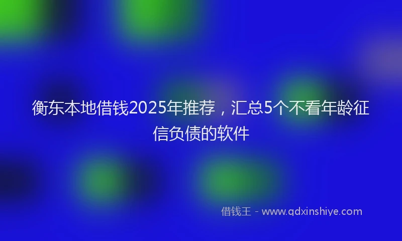 衡东本地借钱2025年推荐，汇总5个不看年龄征信负债的软件