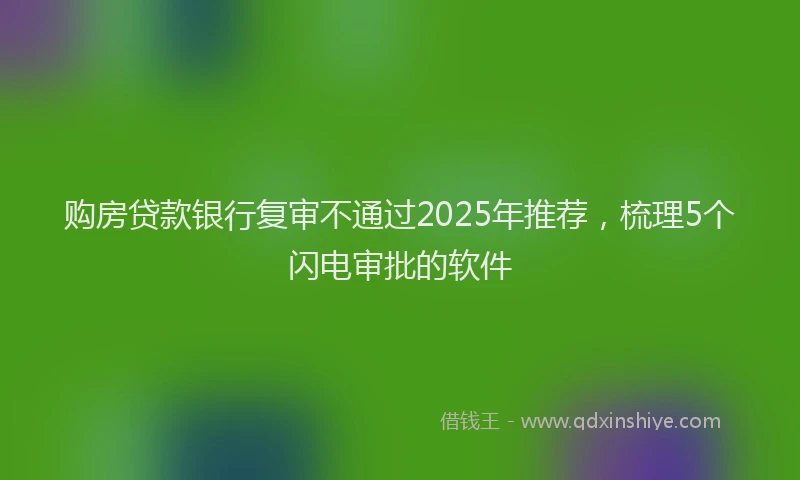 购房贷款银行复审不通过2025年推荐，梳理5个闪电审批的软件