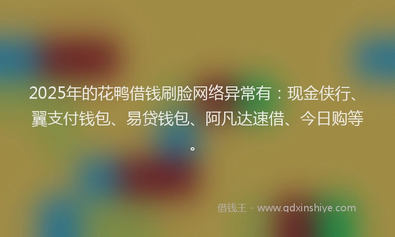 2025年的花鸭借钱刷脸网络异常有：现金侠行、翼支付钱包、易贷钱包、阿凡达速借、今日购等。