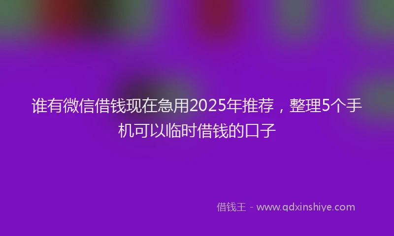 谁有微信借钱现在急用2025年推荐，整理5个手机可以临时借钱的口子