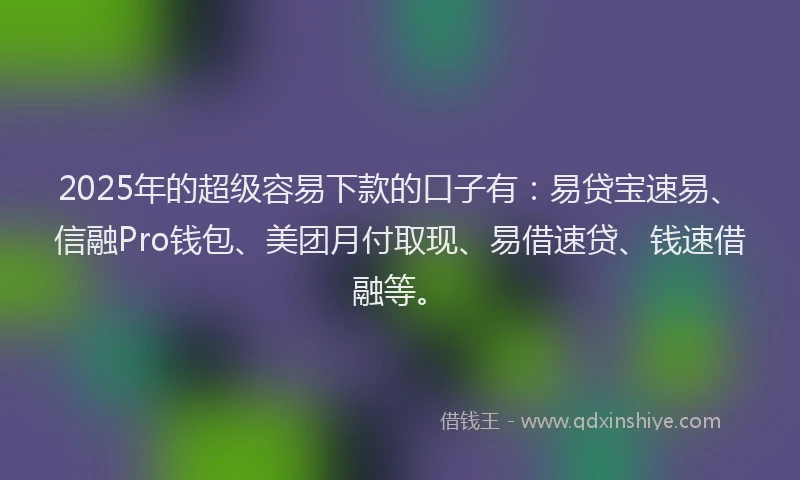 2025年的超级容易下款的口子有：易贷宝速易、信融Pro钱包、美团月付取现、易借速贷、钱速借融等。