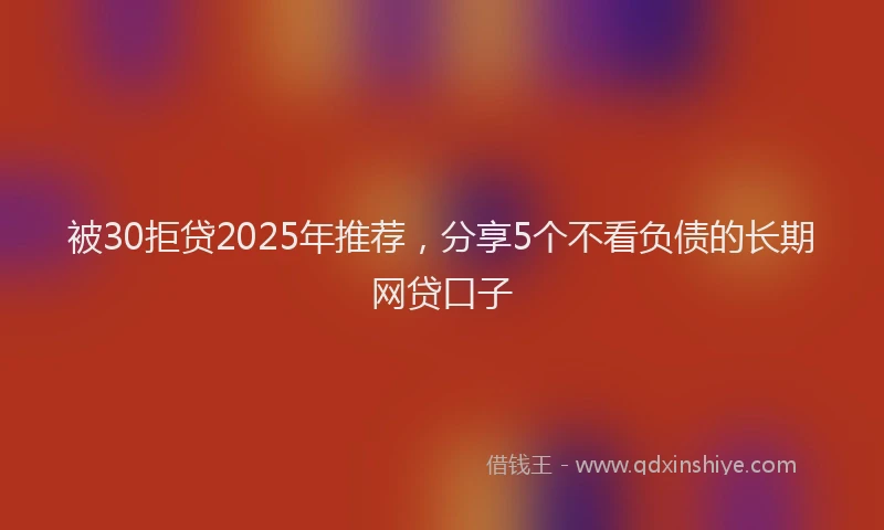 被30拒贷2025年推荐，分享5个不看负债的长期网贷口子
