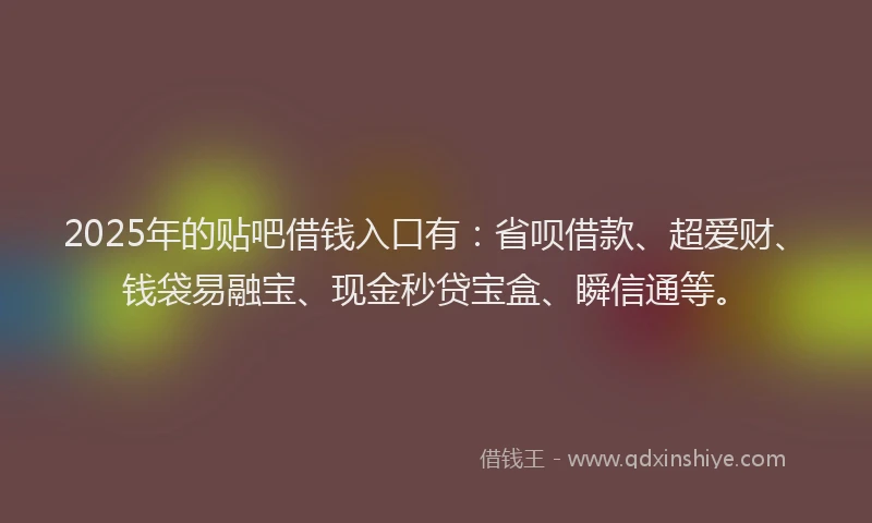 2025年的贴吧借钱入口有：省呗借款、超爱财、钱袋易融宝、现金秒贷宝盒、瞬信通等。