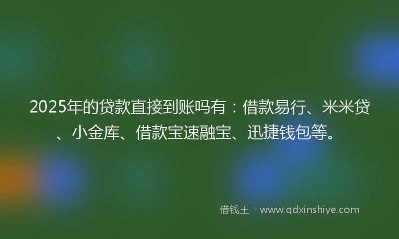 2025年的贷款直接到账吗有：借款易行、米米贷、小金库、借款宝速融宝、迅捷钱包等。