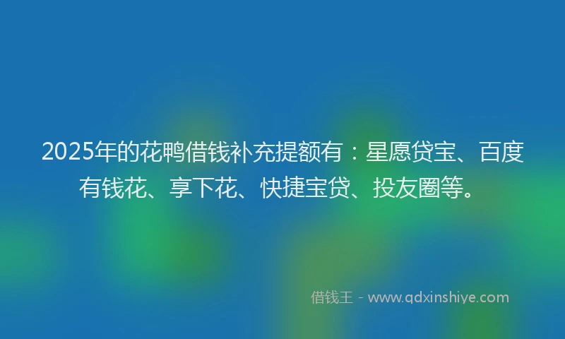 2025年的花鸭借钱补充提额有：星愿贷宝、百度有钱花、享下花、快捷宝贷、投友圈等。