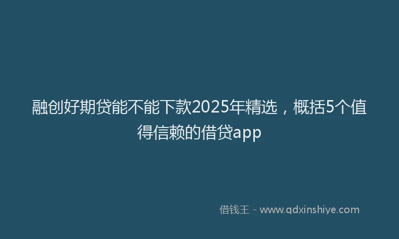 融创好期贷能不能下款2025年精选，概括5个值得信赖的借贷app