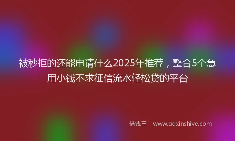 被秒拒的还能申请什么2025年推荐，整合5个急用小钱不求征信流水轻松贷的平台