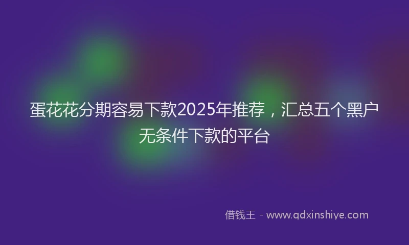 蛋花花分期容易下款2025年推荐，汇总五个黑户无条件下款的平台