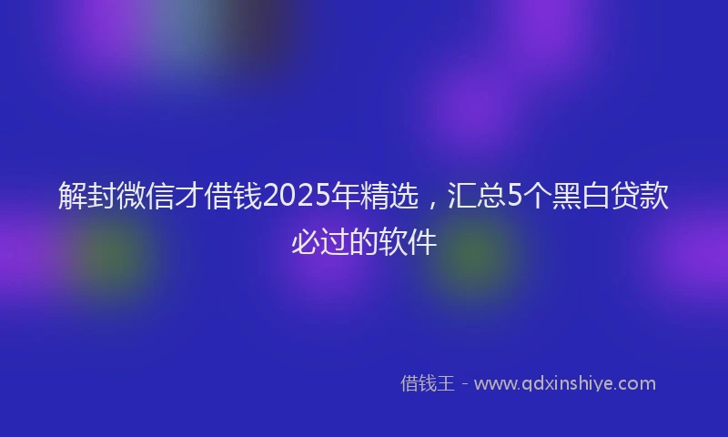 解封微信才借钱2025年精选，汇总5个黑白贷款必过的软件