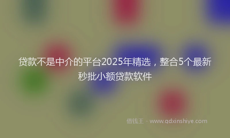 贷款不是中介的平台2025年精选，整合5个最新秒批小额贷款软件