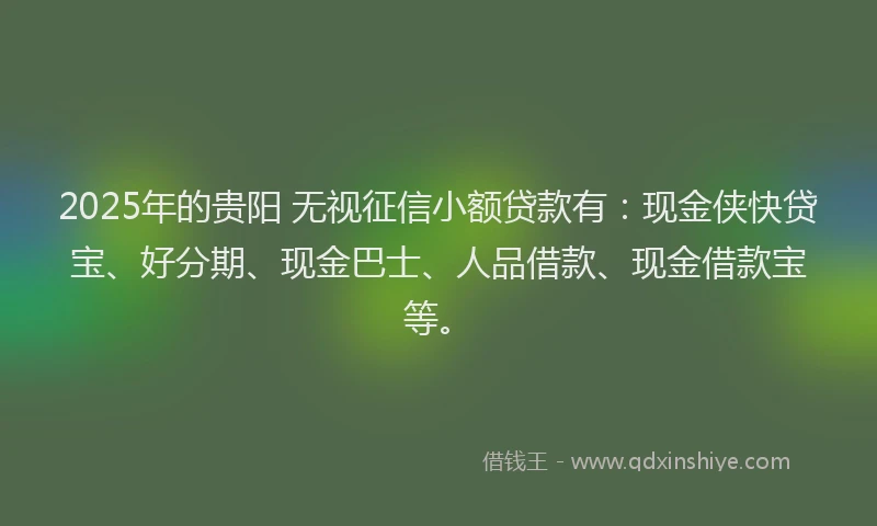 2025年的贵阳 无视征信小额贷款有：现金侠快贷宝、好分期、现金巴士、人品借款、现金借款宝等。
