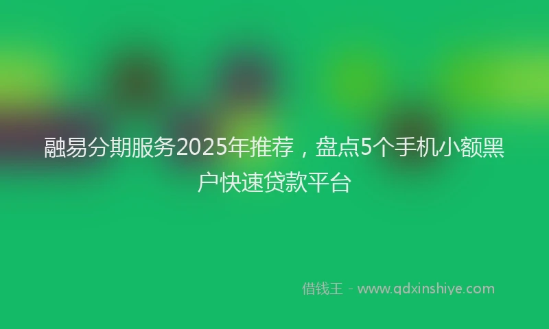 融易分期服务2025年推荐，盘点5个手机小额黑户快速贷款平台