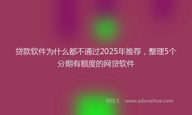 贷款软件为什么都不通过2025年推荐，整理5个分期有额度的网贷软件