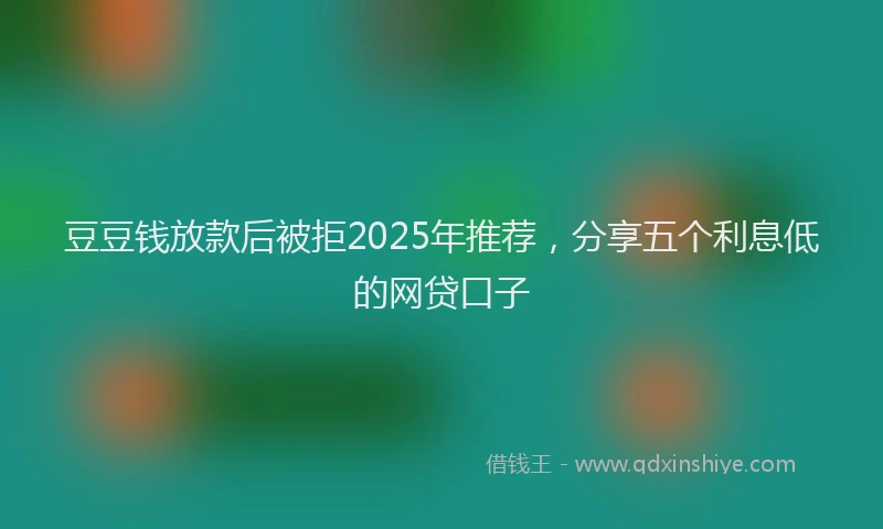 豆豆钱放款后被拒2025年推荐，分享五个利息低的网贷口子