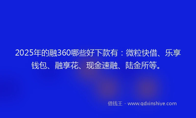 2025年的融360哪些好下款有：微粒快借、乐享钱包、融享花、现金速融、陆金所等。
