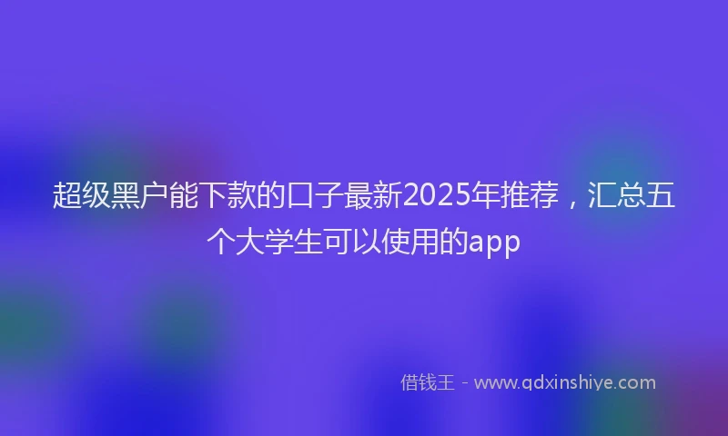 超级黑户能下款的口子最新2025年推荐，汇总五个大学生可以使用的app