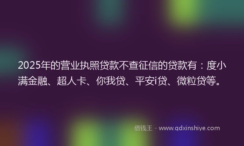2025年的营业执照贷款不查征信的贷款有：度小满金融、超人卡、你我贷、平安i贷、微粒贷等。