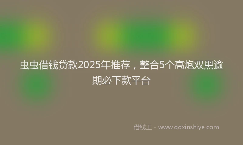 虫虫借钱贷款2025年推荐，整合5个高炮双黑逾期必下款平台
