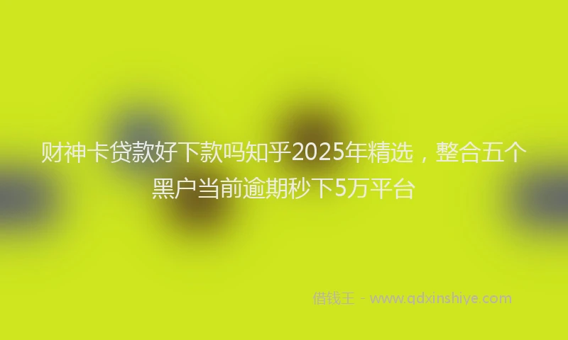 财神卡贷款好下款吗知乎2025年精选，整合五个黑户当前逾期秒下5万平台