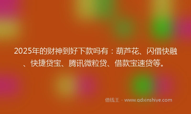 2025年的财神到好下款吗有：葫芦花、闪借快融、快捷贷宝、腾讯微粒贷、借款宝速贷等。