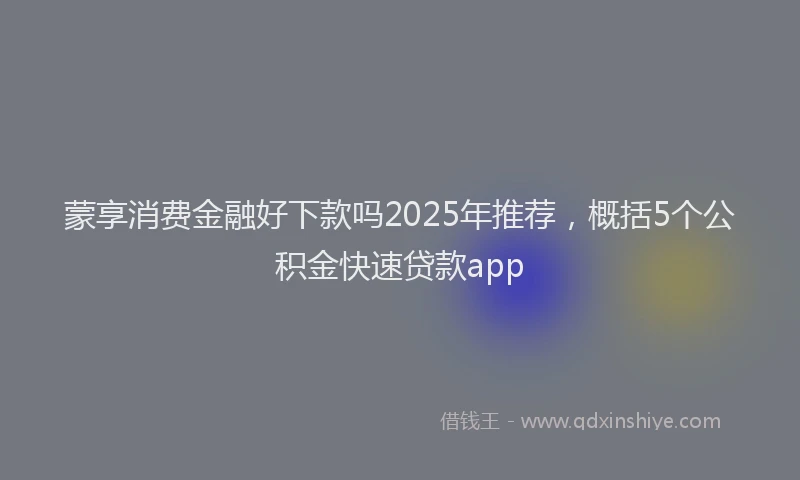 蒙享消费金融好下款吗2025年推荐，概括5个公积金快速贷款app