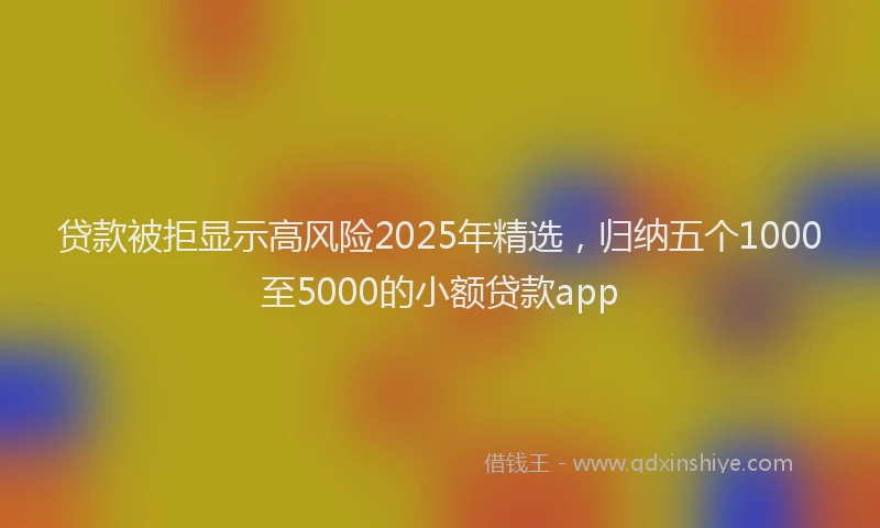 贷款被拒显示高风险2025年精选，归纳五个1000至5000的小额贷款app