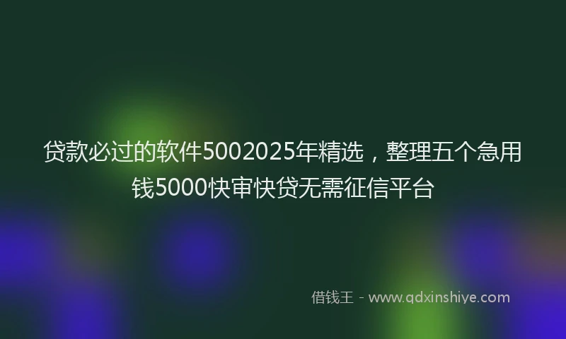 贷款必过的软件5002025年精选，整理五个急用钱5000快审快贷无需征信平台