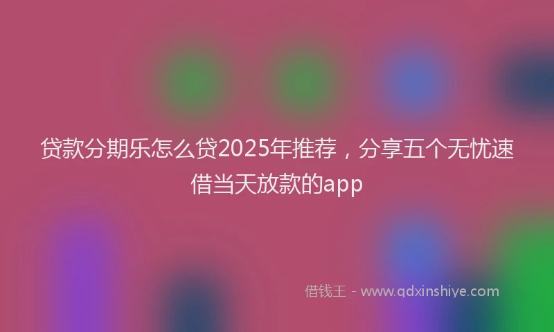 贷款分期乐怎么贷2025年推荐，分享五个无忧速借当天放款的app