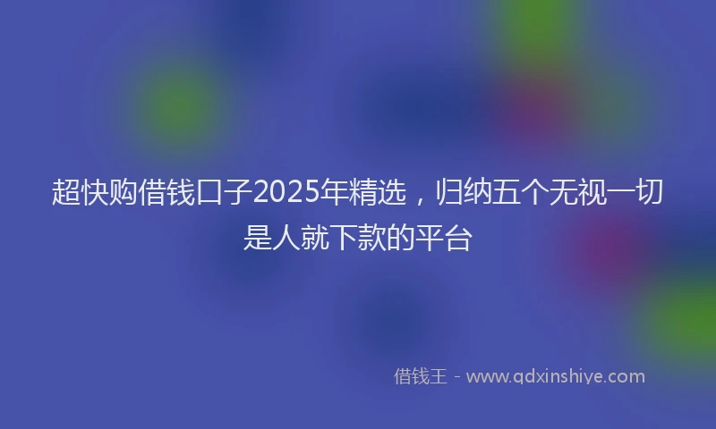 超快购借钱口子2025年精选，归纳五个无视一切是人就下款的平台