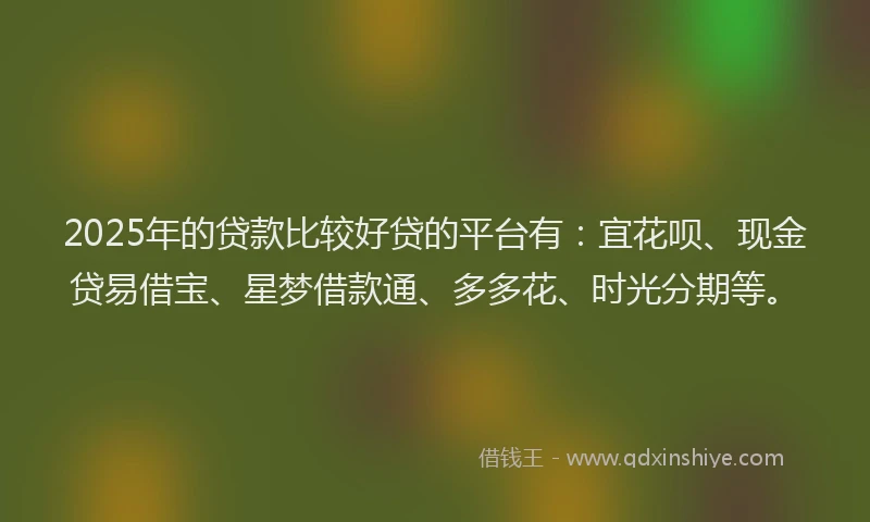 2025年的贷款比较好贷的平台有：宜花呗、现金贷易借宝、星梦借款通、多多花、时光分期等。